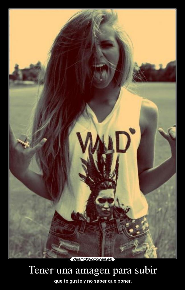 Tener una amagen para subir - que te guste y no saber que poner.