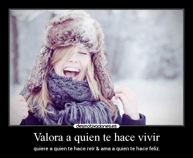 Valora a quien te hace vivir - quiere a quien te hace reír & ama a quien te hace feliz.