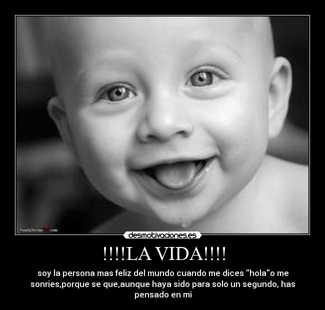 !!!!LA VIDA!!!! - soy la persona mas feliz del mundo cuando me dices holao me
sonries,porque se que,aunque haya sido para solo un segundo, has
pensado en mi