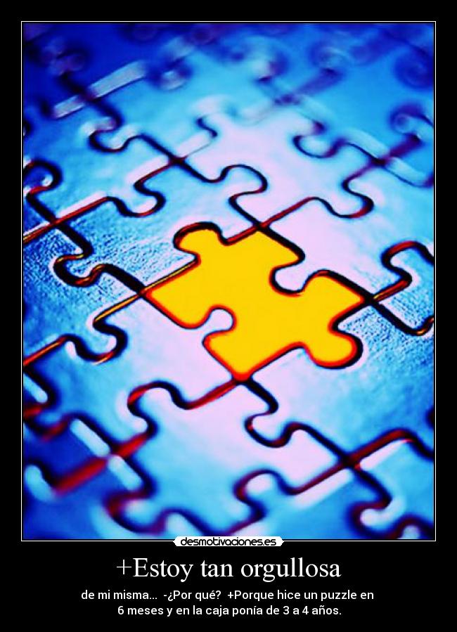 +Estoy tan orgullosa - de mi misma... -¿Por qué? +Porque hice un puzzle en
6 meses y en la caja ponía de 3 a 4 años.