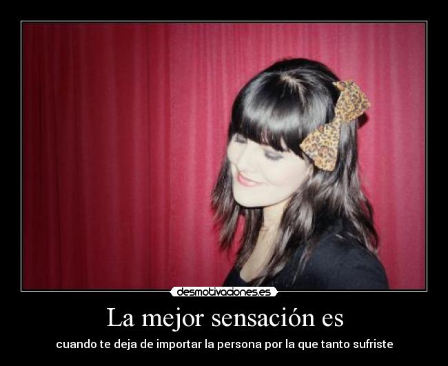 La mejor sensación es - cuando te deja de importar la persona por la que tanto sufriste