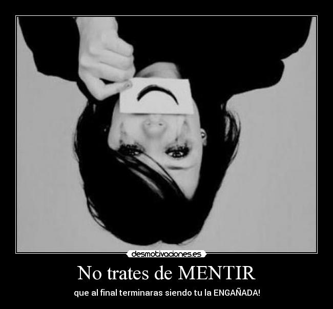 No trates de MENTIR - que al final terminaras siendo tu la ENGAÑADA!