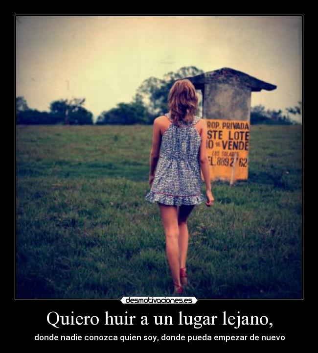 Quiero huir a un lugar lejano, - donde nadie conozca quien soy, donde pueda empezar de nuevo