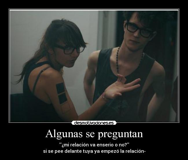 Algunas se preguntan - ¿mi relación va enserio o no?
si se pee delante tuya ya empezó la relación-