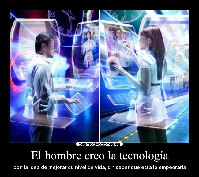 El hombre creo la tecnología - con la idea de mejorar su nivel de vida, sin saber que esta lo empeoraría