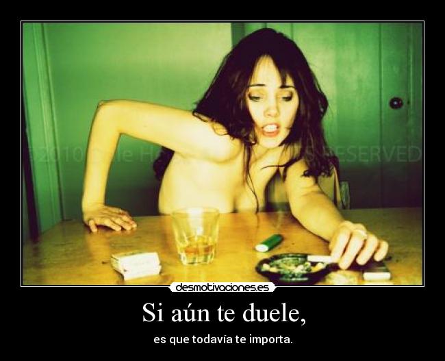Si aún te duele, - es que todavía te importa.