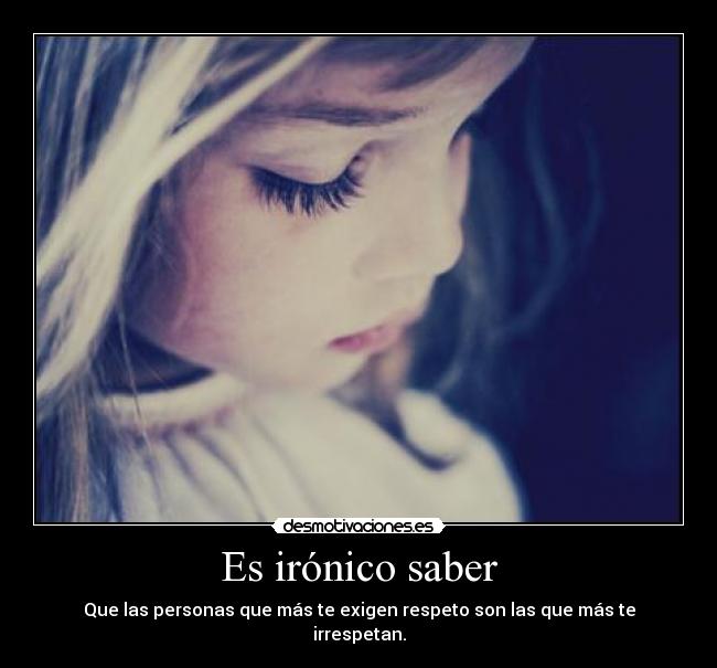 Es irónico saber - Que las personas que más te exigen respeto son las que más te irrespetan.