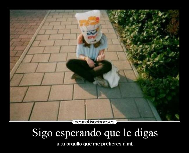 Sigo esperando que le digas - a tu orgullo que me prefieres a mí.