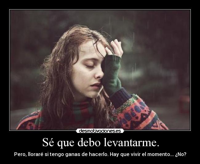 Sé que debo levantarme. - Pero, lloraré si tengo ganas de hacerlo. Hay que vivir el momento... ¿No?