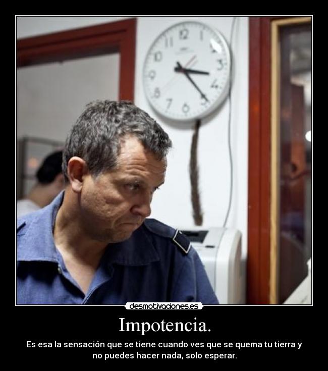 Impotencia. - Es esa la sensación que se tiene cuando ves que se quema tu tierra y
no puedes hacer nada, solo esperar.
