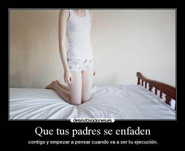 Que tus padres se enfaden - contigo y empezar a pensar cuando va a ser tu ejecución.