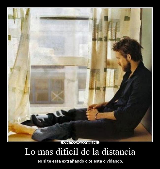 Lo mas dificil de la distancia - es si te esta extrañando o te esta olvidando.