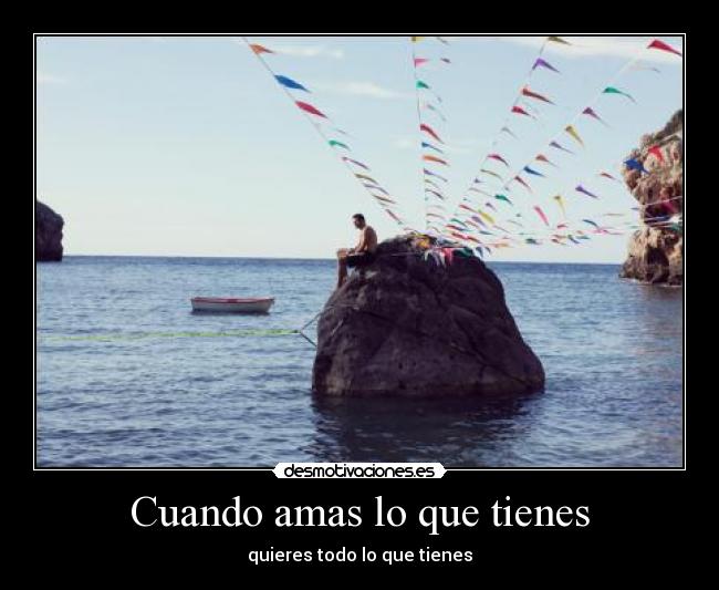 Cuando amas lo que tienes - quieres todo lo que tienes