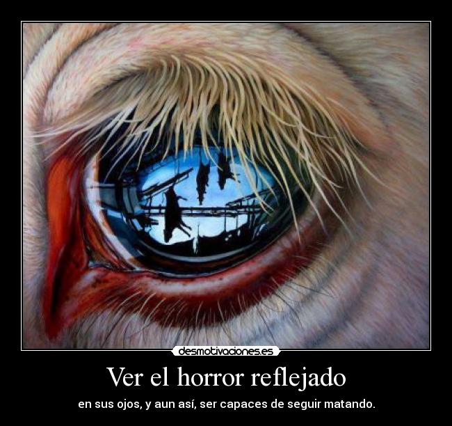 Ver el horror reflejado - en sus ojos, y aun así, ser capaces de seguir matando.