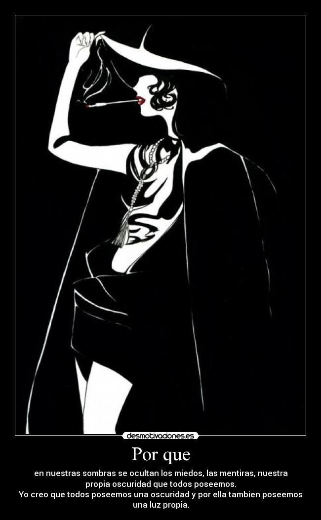 Por que - en nuestras sombras se ocultan los miedos, las mentiras, nuestra
propia oscuridad que todos poseemos.
Yo creo que todos poseemos una oscuridad y por ella tambien poseemos
una luz propia.