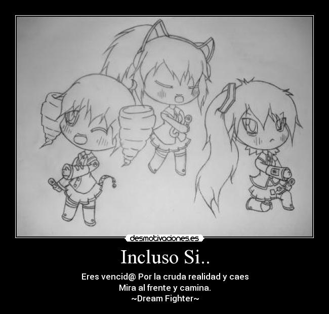 Incluso Si.. - Eres vencid@ Por la cruda realidad y caes
Mira al frente y camina.
~Dream Fighter~