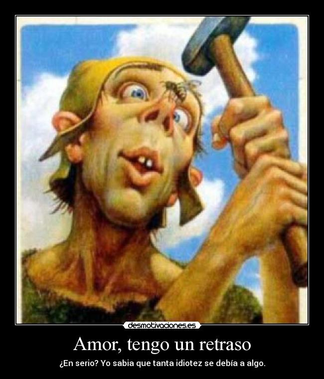 Amor, tengo un retraso - ¿En serio? Yo sabia que tanta idiotez se debía a algo.