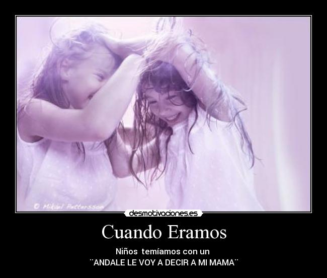 Cuando Eramos - Niños temíamos con un
¨ANDALE LE VOY A DECIR A MI MAMA¨