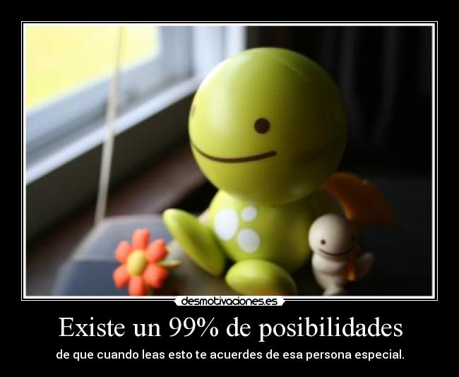 Existe un 99% de posibilidades - de que cuando leas esto te acuerdes de esa persona especial.