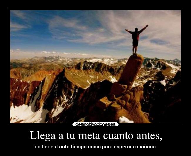 Llega a tu meta cuanto antes, - no tienes tanto tiempo como para esperar a mañana.