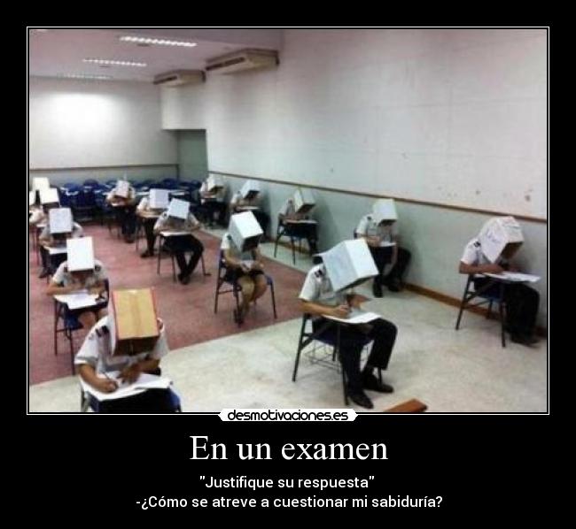 En un examen - Justifique su respuesta 
-¿Cómo se atreve a cuestionar mi sabiduría?