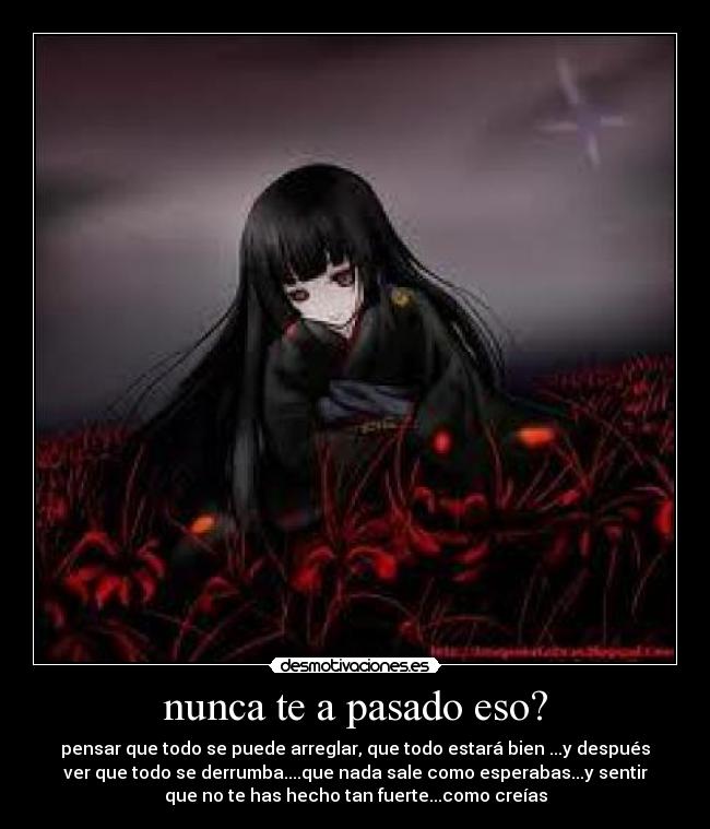 nunca te a pasado eso? - pensar que todo se puede arreglar, que todo estará bien ...y después
ver que todo se derrumba....que nada sale como esperabas...y sentir
que no te has hecho tan fuerte...como creías