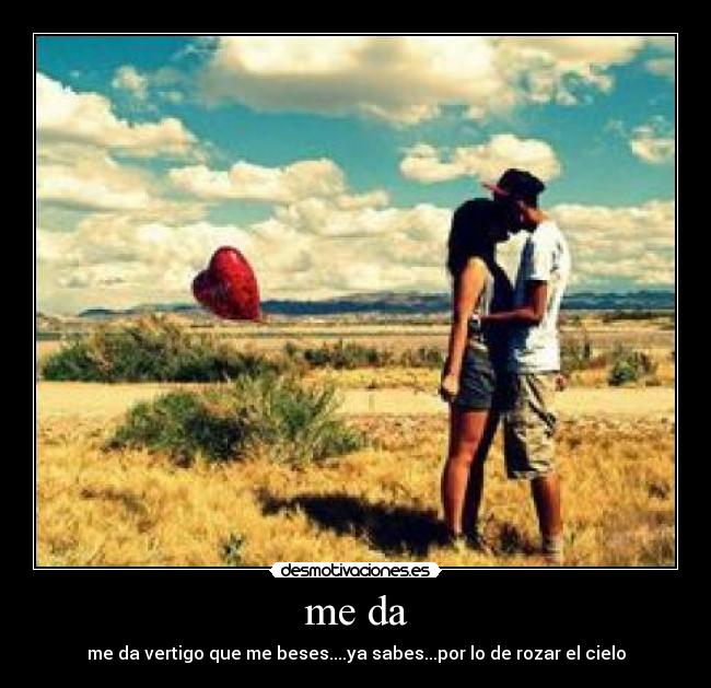 me da - me da vertigo que me beses....ya sabes...por lo de rozar el cielo
