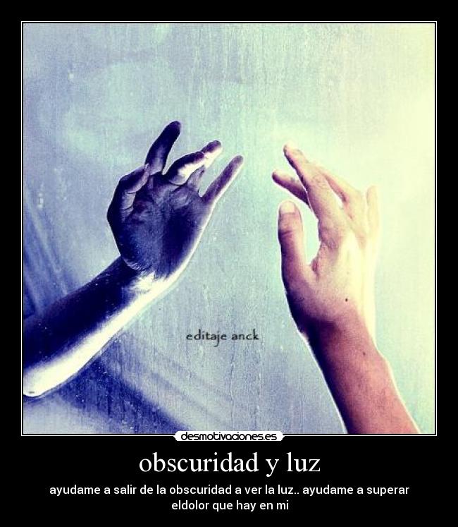 obscuridad y luz - ayudame a salir de la obscuridad a ver la luz.. ayudame a superar
eldolor que hay en mi