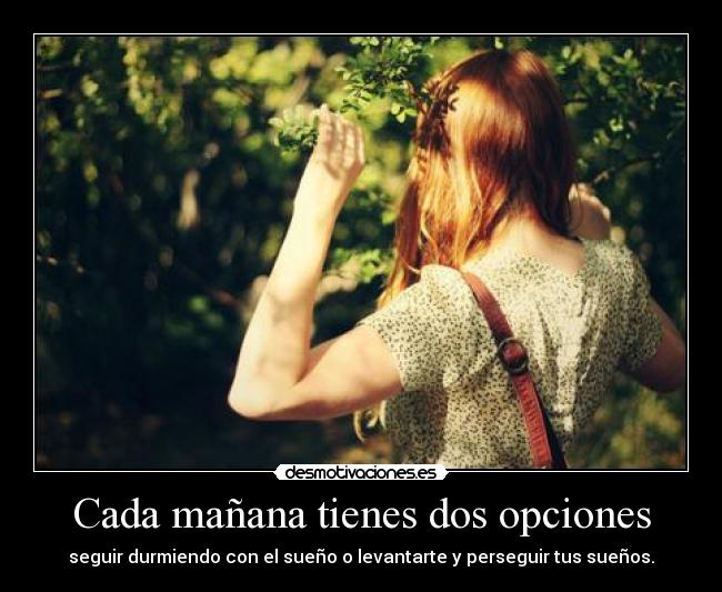 Cada mañana tienes dos opciones - seguir durmiendo con el sueño o levantarte y perseguir tus sueños.