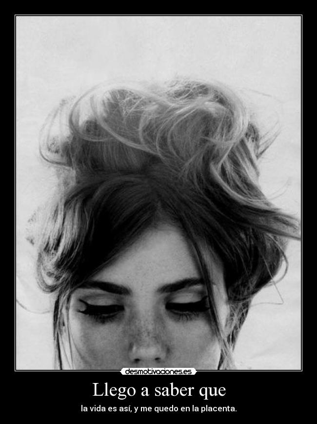 Llego a saber que - la vida es así, y me quedo en la placenta.