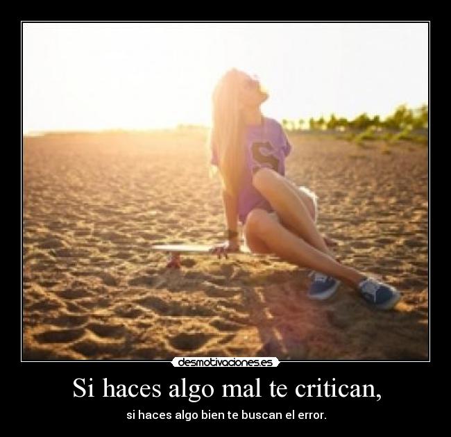 Si haces algo mal te critican, - si haces algo bien te buscan el error.