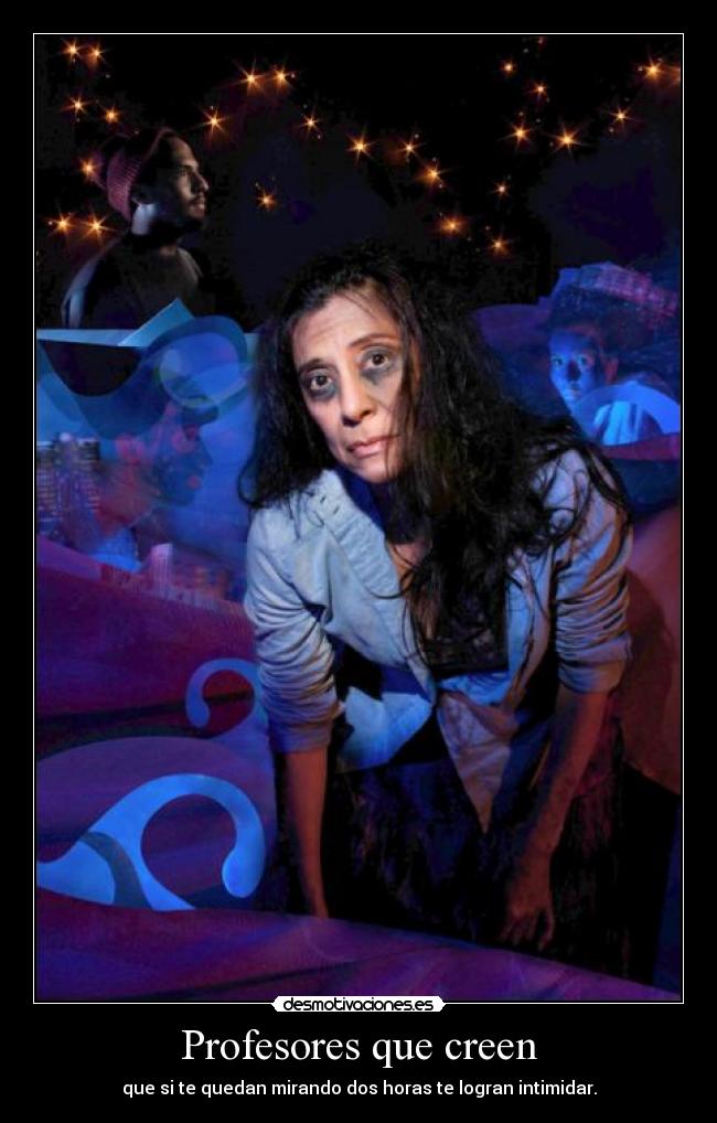 Profesores que creen - que si te quedan mirando dos horas te logran intimidar.