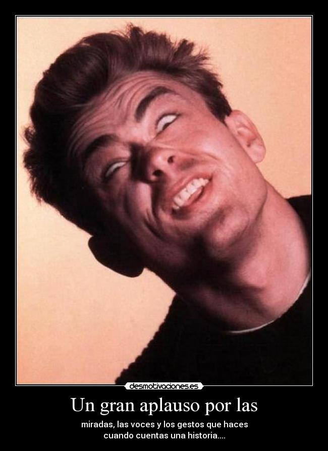Un gran aplauso por las - miradas, las voces y los gestos que haces
cuando cuentas una historia....
