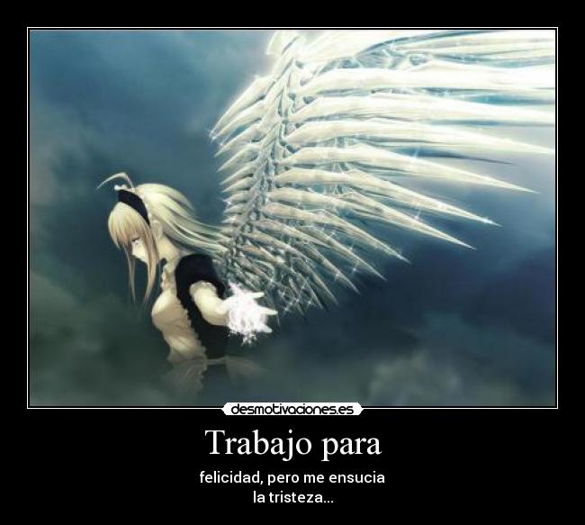 Trabajo para - felicidad, pero me ensucia
la tristeza...