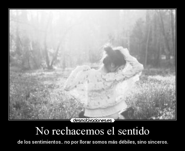No rechacemos el sentido - de los sentimientos.. no por llorar somos más débiles, sino sinceros.