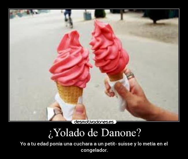 ¿Yolado de Danone? - Yo a tu edad ponía una cuchara a un petit- suisse y lo metía en el congelador.