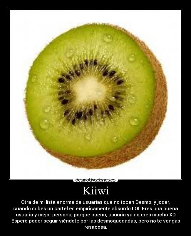 Kiiwi - Otra de mi lista enorme de usuarias que no tocan Desmo, y joder,
cuando subes un cartel es empíricamente absurdo LOL Eres una buena
usuaria y mejor persona, porque bueno, usuaria ya no eres mucho XD
Espero poder seguir viéndote por las desmoquedadas, pero no te vengas
resacosa.