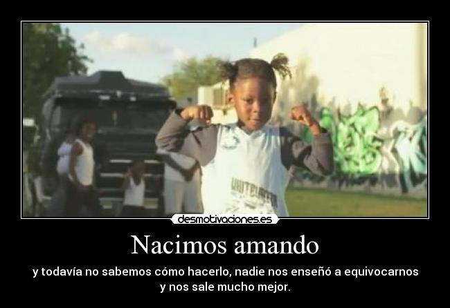 Nacimos amando - y todavía no sabemos cómo hacerlo, nadie nos enseñó a equivocarnos
y nos sale mucho mejor.