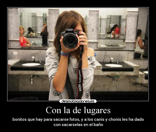 Con la de lugares - bonitos que hay para sacarse fotos, y a los canis y chonis les ha dado
con sacarselas en el baño