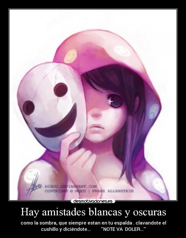 Hay amistades blancas y oscuras - como la sombra, que siempre estan en tu espalda . clavandote el
cushillo y diciéndote... NOTE VA DOLER...