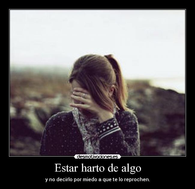 Estar harto de algo - y no decirlo por miedo a que te lo reprochen.