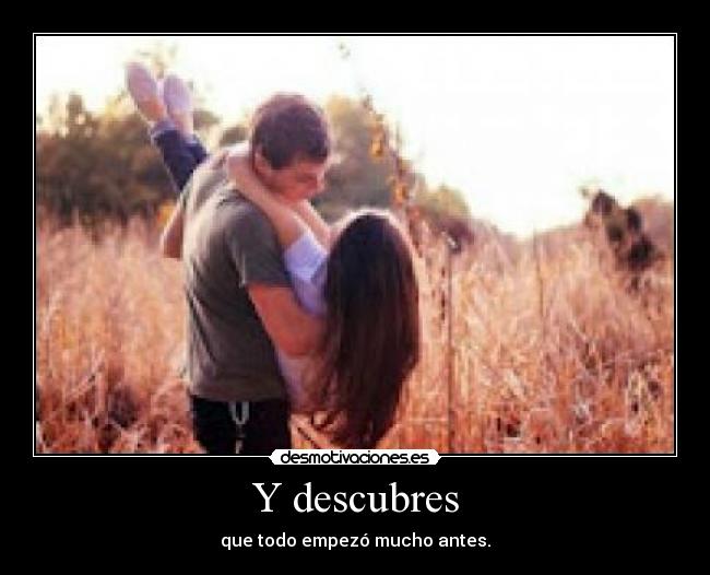Y descubres - que todo empezó mucho antes.