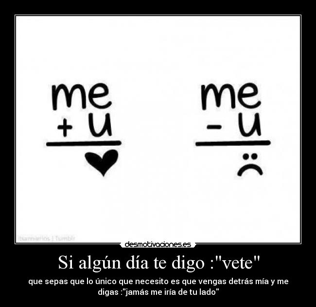 Si algún día te digo :vete - que sepas que lo único que necesito es que vengas detrás mía y me
digas :jamás me iría de tu lado