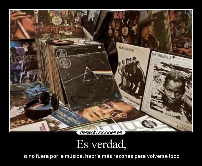 Es verdad, - si no fuera por la música, habría más razones para volverse loco