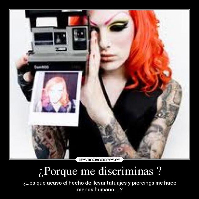 ¿Porque me discriminas ? - ¿...es que acaso el hecho de llevar tatuajes y piercings me hace menos humano ... ?