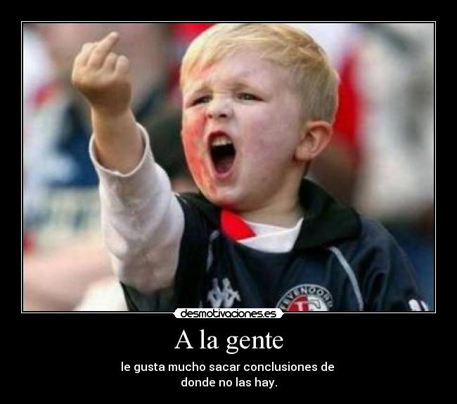 A la gente - le gusta mucho sacar conclusiones de
donde no las hay.