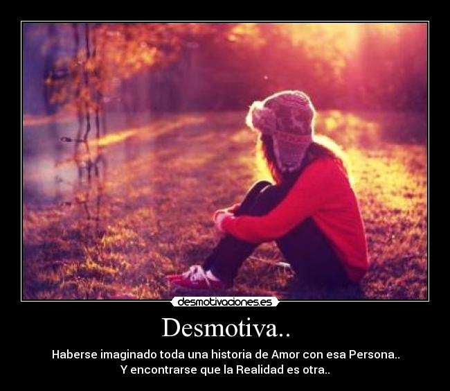 Desmotiva.. - Haberse imaginado toda una historia de Amor con esa Persona..
Y encontrarse que la Realidad es otra..