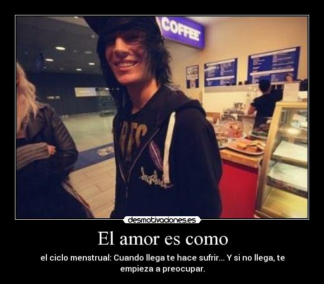 El amor es como - el ciclo menstrual: Cuando llega te hace sufrir... Y si no llega, te empieza a preocupar.