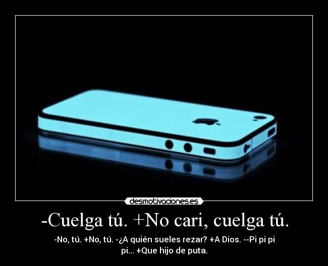 -Cuelga tú. +No cari, cuelga tú. - -No, tú. +No, tú. -¿A quién sueles rezar? +A Dios. --Pi pi pi pi... +Que hijo de puta.