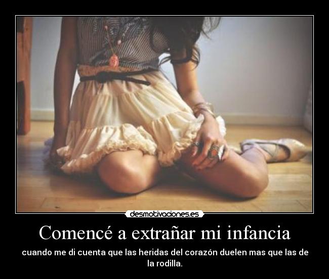 Comencé a extrañar mi infancia - cuando me di cuenta que las heridas del corazón duelen mas que las de la rodilla.